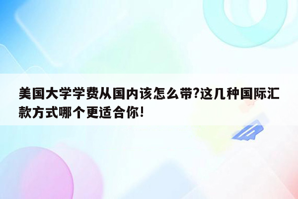 美国大学学费从国内该怎么带?这几种国际汇款方式哪个更适合你!