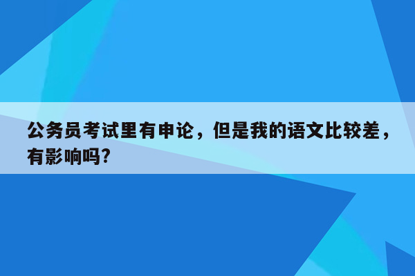 公务员考试里有申论，但是我的语文比较差，有影响吗?