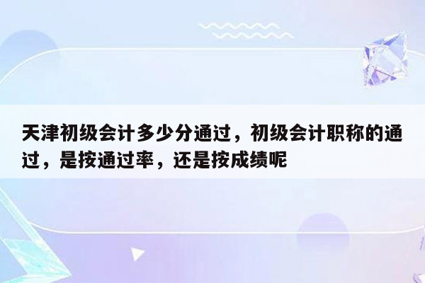 天津初级会计多少分通过，初级会计职称的通过，是按通过率，还是按成绩呢