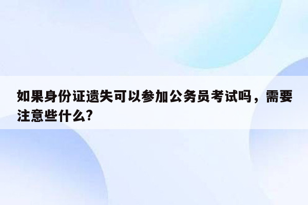 如果身份证遗失可以参加公务员考试吗，需要注意些什么?