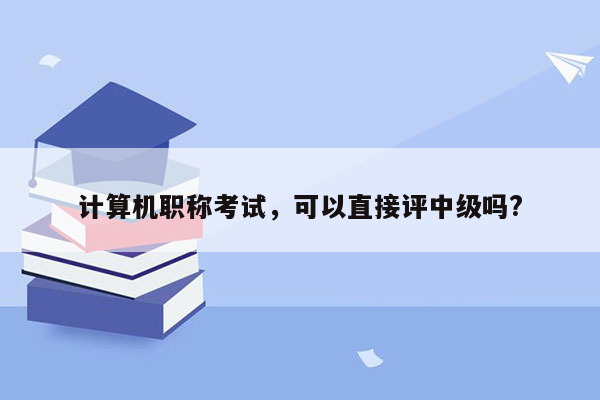 计算机职称考试，可以直接评中级吗?