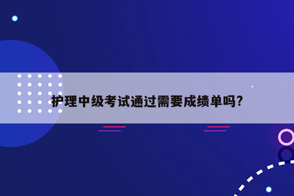 护理中级考试通过需要成绩单吗?