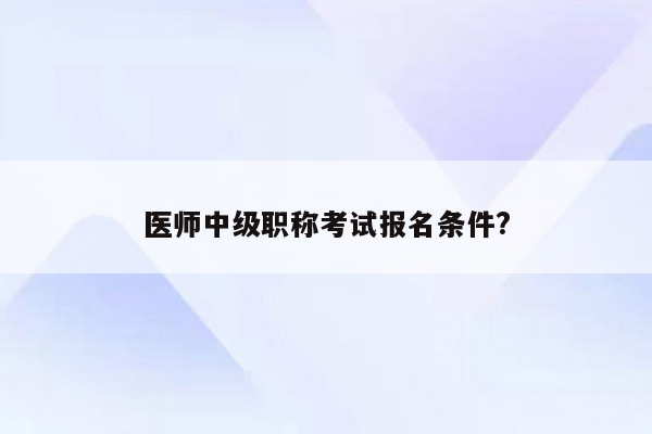 医师中级职称考试报名条件?