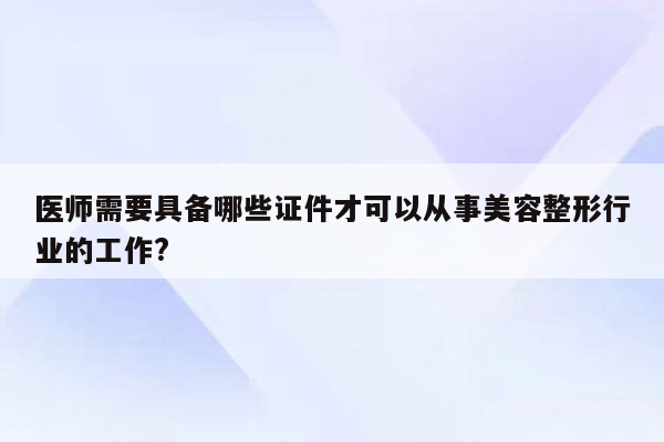 医师需要具备哪些证件才可以从事美容整形行业的工作?