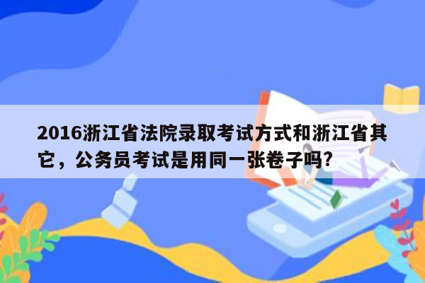 2016浙江省法院录取考试方式和浙江省其它，公务员考试是用同一张卷子吗?