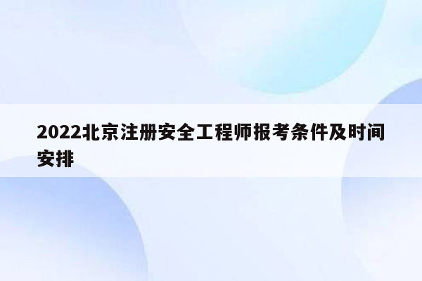 2022北京注册安全工程师报考条件及时间安排