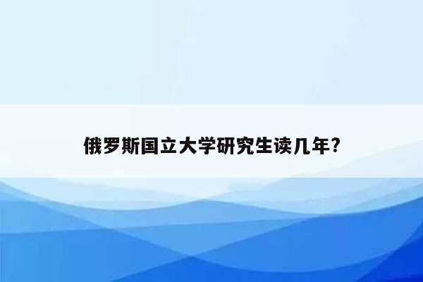 俄罗斯国立大学研究生读几年?