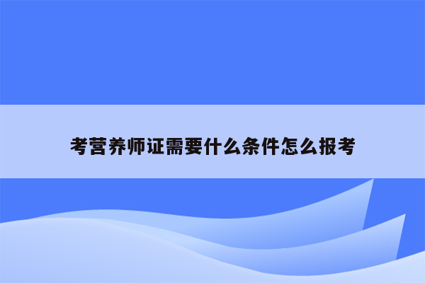 考营养师证需要什么条件怎么报考