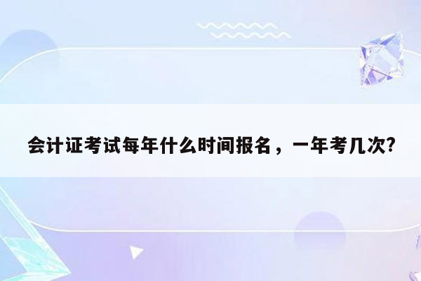 会计证考试每年什么时间报名，一年考几次?