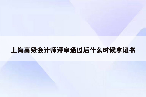 上海高级会计师评审通过后什么时候拿证书