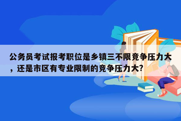 公务员考试报考职位是乡镇三不限竞争压力大，还是市区有专业限制的竞争压力大?