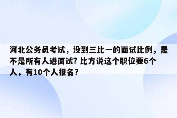 河北公务员考试，没到三比一的面试比例，是不是所有人进面试? 比方说这个职位要6个人，有10个人报名?