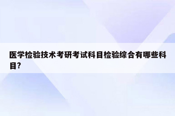 医学检验技术考研考试科目检验综合有哪些科目?