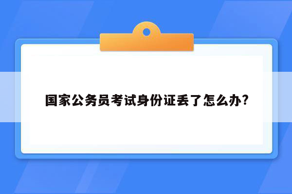 国家公务员考试身份证丢了怎么办?