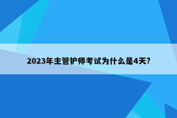 2023年主管护师考试为什么是4天?