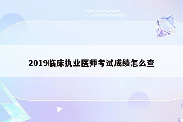 2019临床执业医师考试成绩怎么查