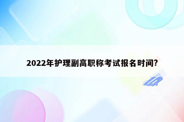 2022年护理副高职称考试报名时间?