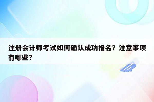 注册会计师考试如何确认成功报名？注意事项有哪些？