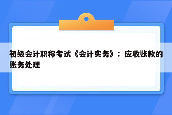 初级会计职称考试《会计实务》：应收账款的账务处理