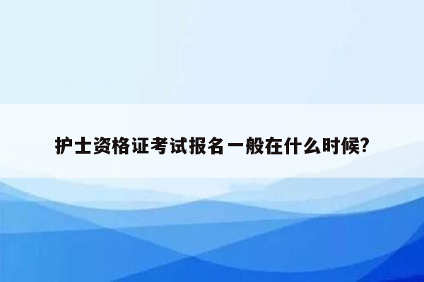 护士资格证考试报名一般在什么时候?