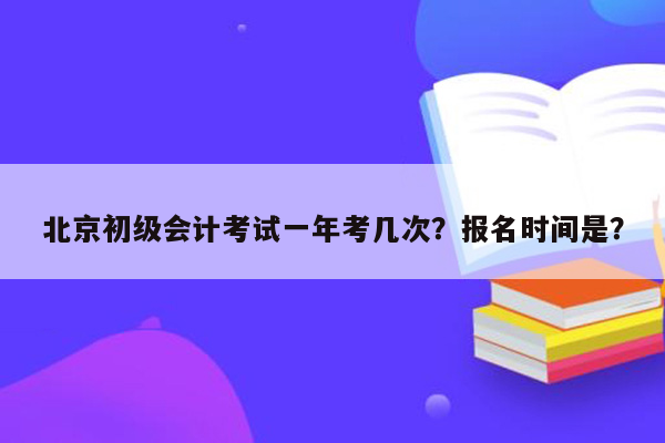 北京初级会计考试一年考几次？报名时间是？