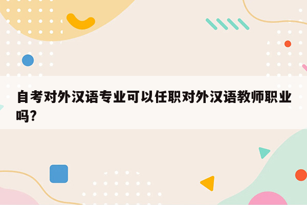 自考对外汉语专业可以任职对外汉语教师职业吗?