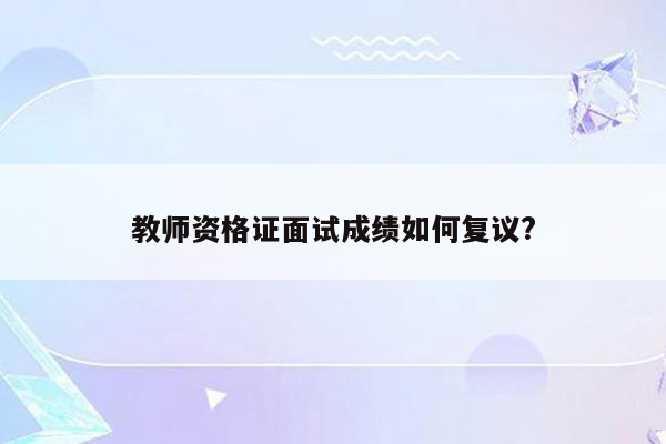 教师资格证面试成绩如何复议?