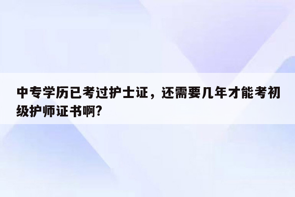 中专学历已考过护士证，还需要几年才能考初级护师证书啊?