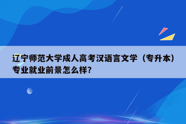 辽宁师范大学成人高考汉语言文学（专升本）专业就业前景怎么样？