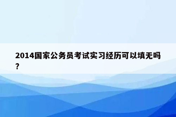 2014国家公务员考试实习经历可以填无吗?