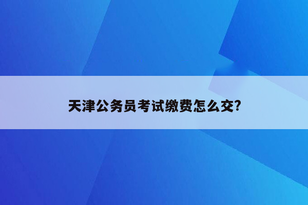 天津公务员考试缴费怎么交?