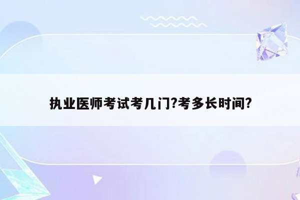 执业医师考试考几门?考多长时间?