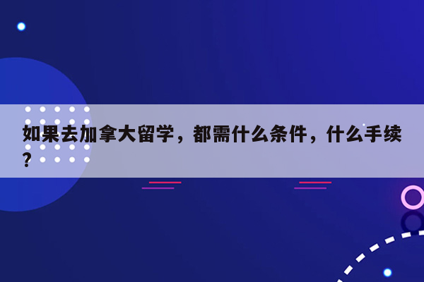 如果去加拿大留学，都需什么条件，什么手续?