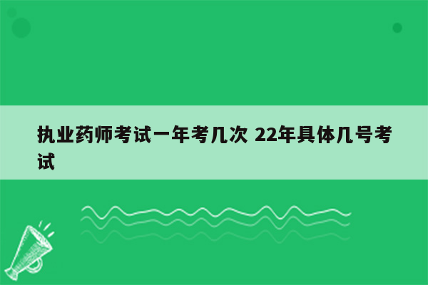 执业药师考试一年考几次 22年具体几号考试