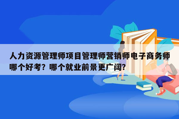 人力资源管理师项目管理师营销师电子商务师哪个好考？哪个就业前景更广阔？