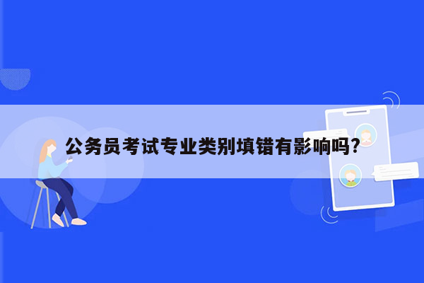 公务员考试专业类别填错有影响吗?