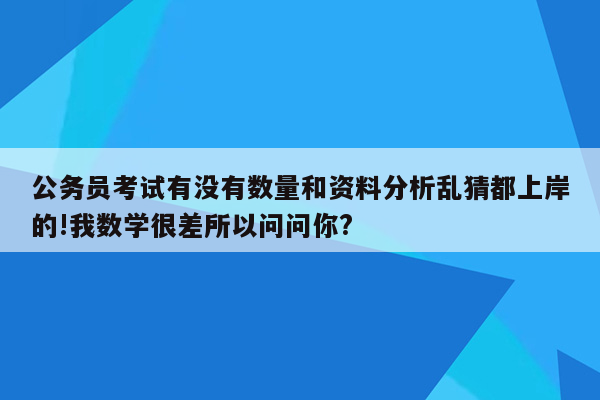 公务员考试有没有数量和资料分析乱猜都上岸的!我数学很差所以问问你?