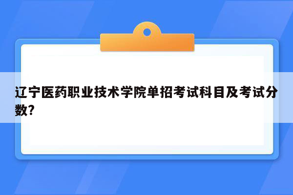 辽宁医药职业技术学院单招考试科目及考试分数?