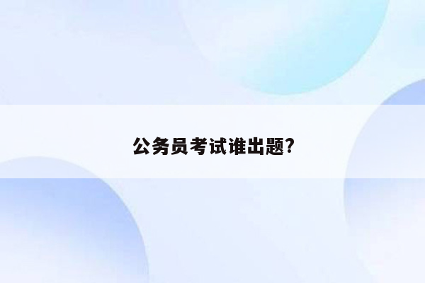 公务员考试谁出题?