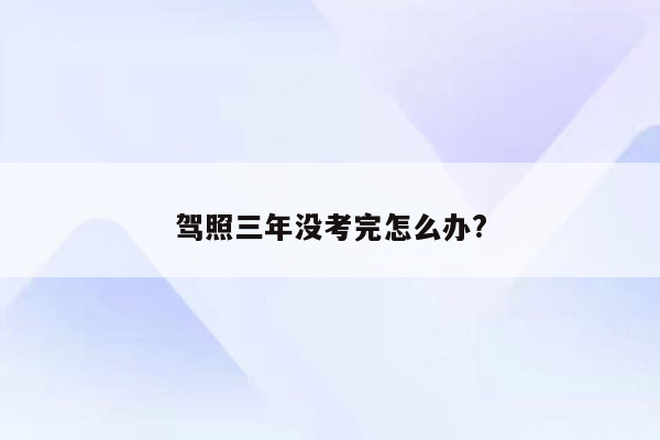 驾照三年没考完怎么办?