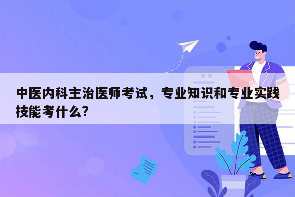 中医内科主治医师考试，专业知识和专业实践技能考什么?