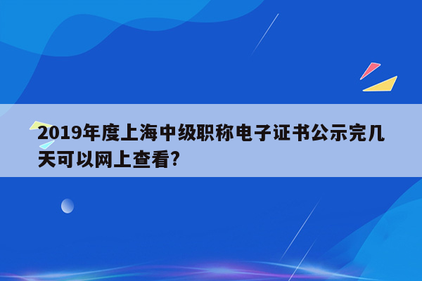 2019年度上海中级职称电子证书公示完几天可以网上查看?