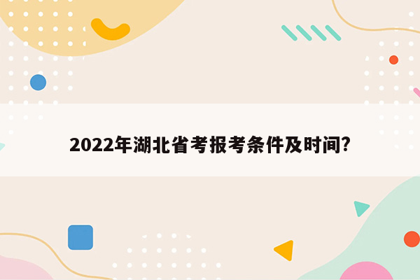 2022年湖北省考报考条件及时间?