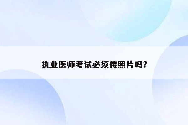 执业医师考试必须传照片吗?