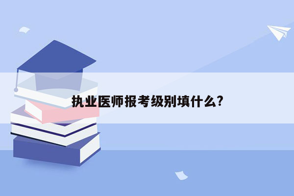 执业医师报考级别填什么?