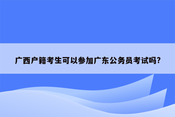 广西户籍考生可以参加广东公务员考试吗?