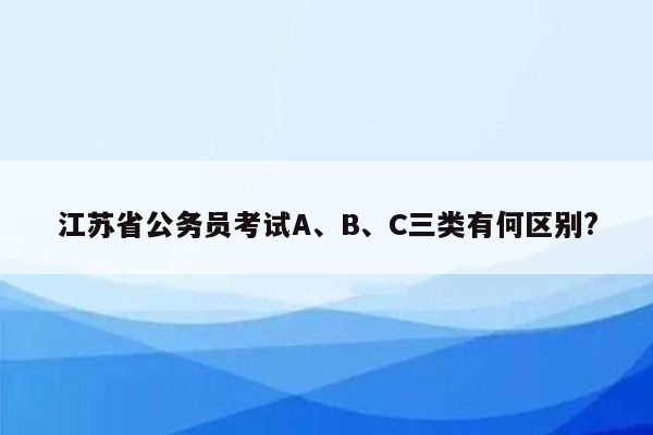 江苏省公务员考试A、B、C三类有何区别?