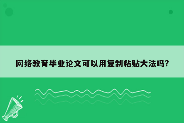 网络教育毕业论文可以用复制粘贴大法吗?