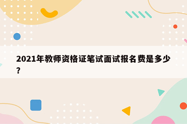 2021年教师资格证笔试面试报名费是多少？