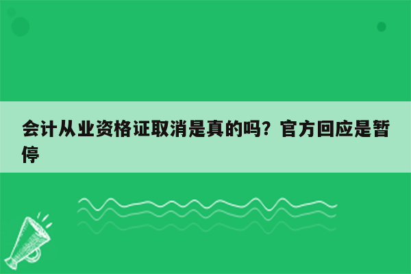 会计从业资格证取消是真的吗？官方回应是暂停